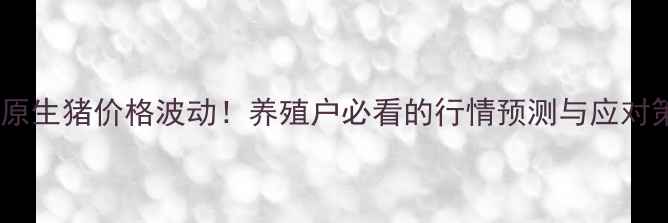 图片 辽宁开原生猪价格波动！养殖户必看的行情预测与应对策略🐷2