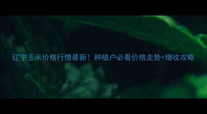 图片 辽宁玉米价格行情最新！种植户必看价格走势+增收攻略