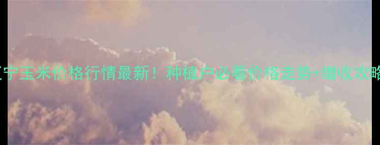 图片 辽宁玉米价格行情最新！种植户必看价格走势+增收攻略2