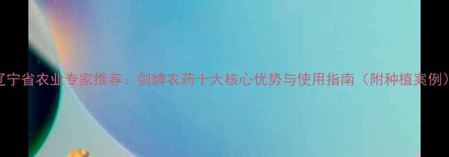 图片 辽宁省农业专家推荐：剑牌农药十大核心优势与使用指南（附种植案例）