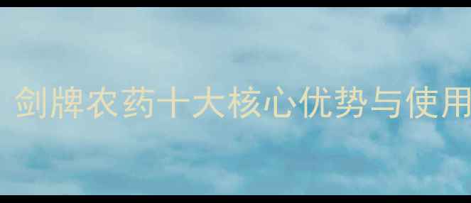 图片 辽宁省农业专家推荐：剑牌农药十大核心优势与使用指南（附种植案例）2