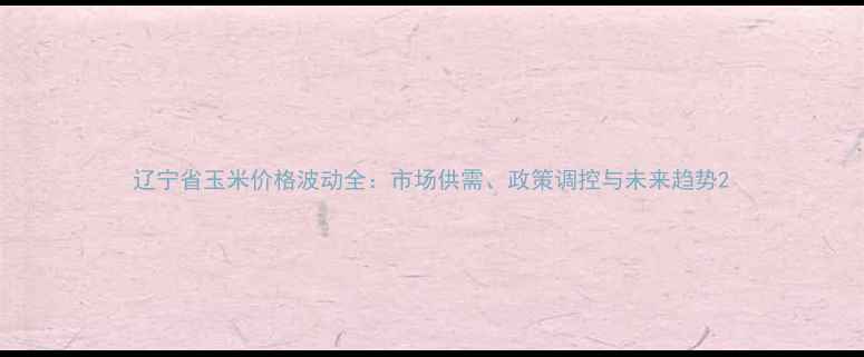 图片 辽宁省玉米价格波动全：市场供需、政策调控与未来趋势2