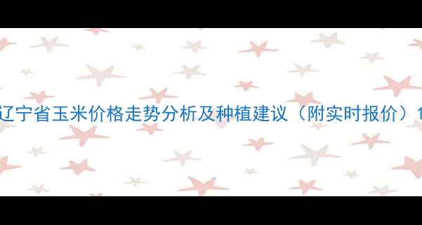 图片 辽宁省玉米价格走势分析及种植建议（附实时报价）1