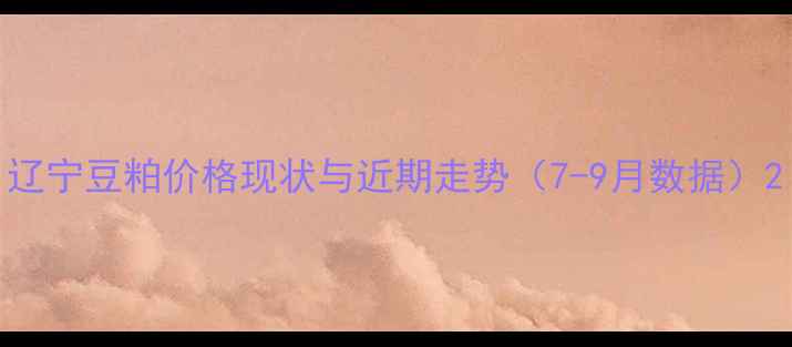 图片 辽宁豆粕价格现状与近期走势（7-9月数据）2