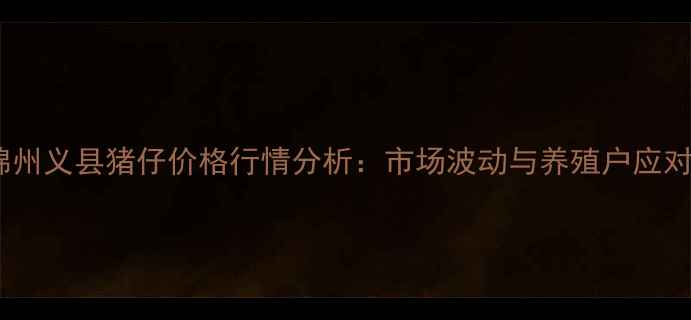 图片 辽宁锦州义县猪仔价格行情分析：市场波动与养殖户应对策略1