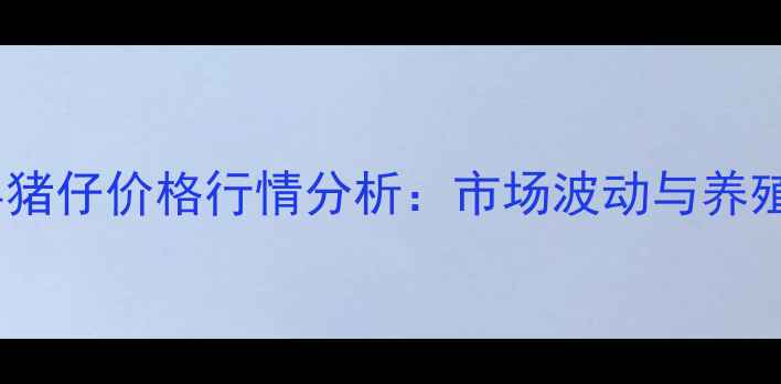 图片 辽宁锦州义县猪仔价格行情分析：市场波动与养殖户应对策略2