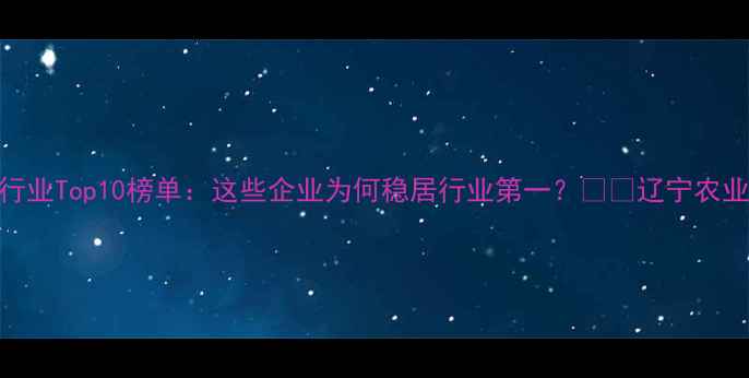 图片 辽宁饲料行业Top10榜单：这些企业为何稳居行业第一？🐄💼辽宁农业人必看！