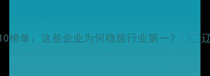 图片 辽宁饲料行业Top10榜单：这些企业为何稳居行业第一？🐄💼辽宁农业人必看！2