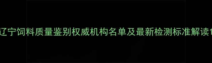 图片 辽宁饲料质量鉴别权威机构名单及最新检测标准解读1