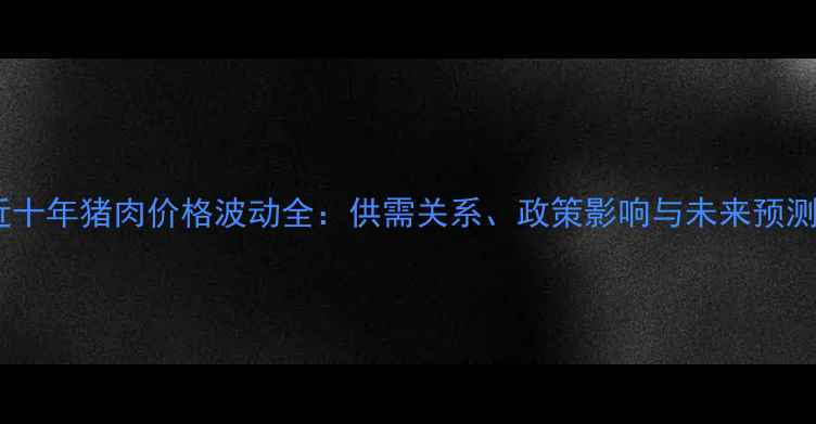 图片 近十年猪肉价格波动全：供需关系、政策影响与未来预测2