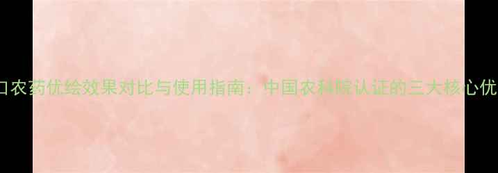 图片 进口农药优绘效果对比与使用指南：中国农科院认证的三大核心优势1