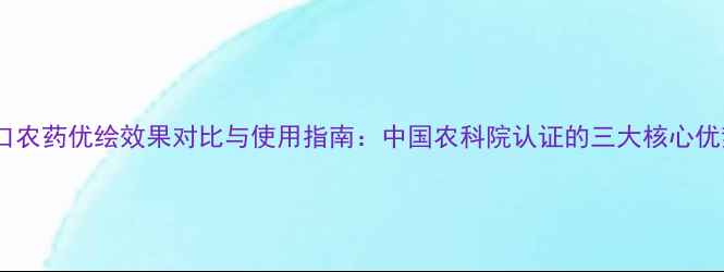 图片 进口农药优绘效果对比与使用指南：中国农科院认证的三大核心优势2