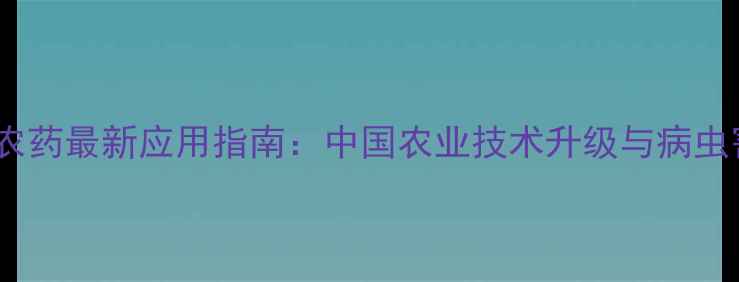 图片 进口蓝粉农药最新应用指南：中国农业技术升级与病虫害防治全2