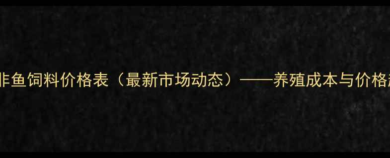 图片 通威罗非鱼饲料价格表（最新市场动态）——养殖成本与价格趋势全1