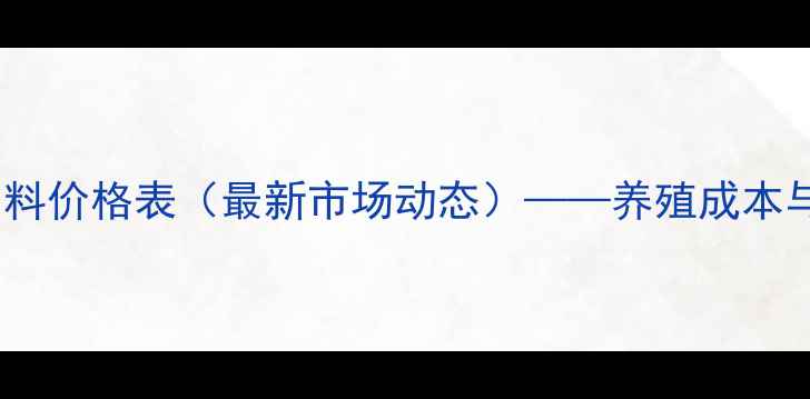 图片 通威罗非鱼饲料价格表（最新市场动态）——养殖成本与价格趋势全2