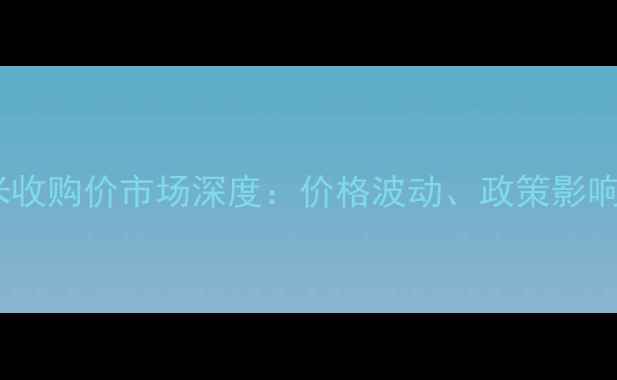 图片 通辽地区梅花玉米收购价市场深度：价格波动、政策影响与农户应对策略2