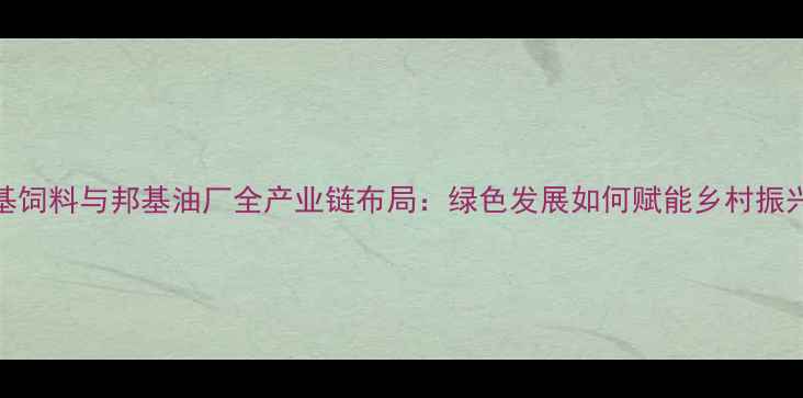 图片 邦基饲料与邦基油厂全产业链布局：绿色发展如何赋能乡村振兴？