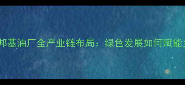 图片 邦基饲料与邦基油厂全产业链布局：绿色发展如何赋能乡村振兴？1