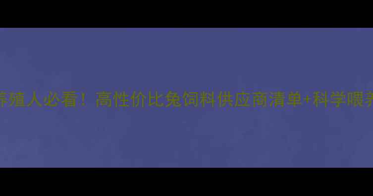 图片 郑州兔养殖人必看！高性价比兔饲料供应商清单+科学喂养指南🐇