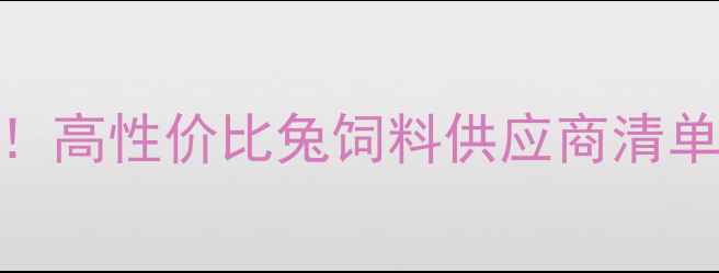 图片 郑州兔养殖人必看！高性价比兔饲料供应商清单+科学喂养指南🐇1