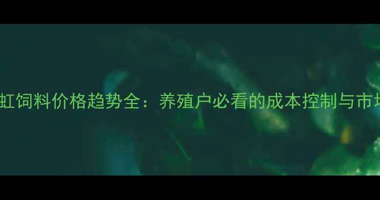 图片 郑州正虹饲料价格趋势全：养殖户必看的成本控制与市场预测2