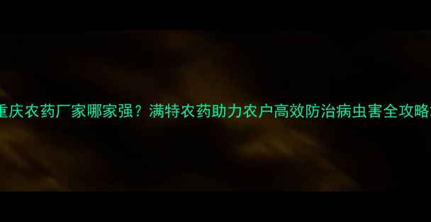 图片 重庆农药厂家哪家强？满特农药助力农户高效防治病虫害全攻略2