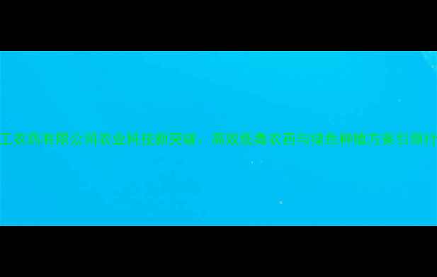 图片 重庆化工农药有限公司农业科技新突破：高效低毒农药与绿色种植方案引领行业变革