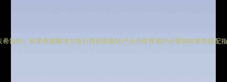 图片 重庆希饲料：科学养殖解决方案引领西部畜牧产业升级养殖户必看饲料营养搭配指南1