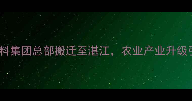 图片 重磅！广东粤海饲料集团总部搬迁至湛江，农业产业升级引全网热议！🌾🚚1