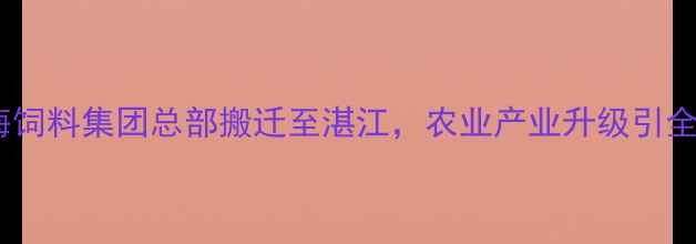 图片 重磅！广东粤海饲料集团总部搬迁至湛江，农业产业升级引全网热议！🌾🚚2