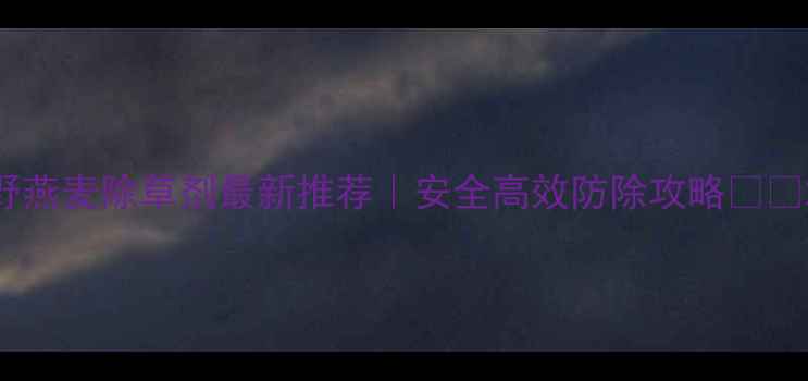 图片 野燕麦除草剂最新推荐｜安全高效防除攻略🌾✨2