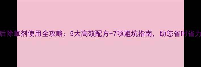 图片 野蘼子苗后除草剂使用全攻略：5大高效配方+7项避坑指南，助您省时省力保丰收！