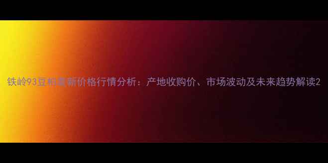 图片 铁岭93豆柏最新价格行情分析：产地收购价、市场波动及未来趋势解读2
