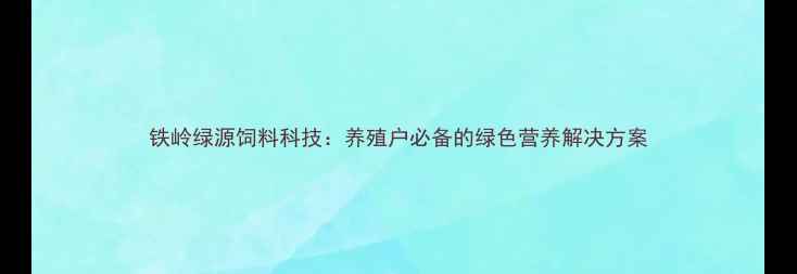 图片 铁岭绿源饲料科技：养殖户必备的绿色营养解决方案