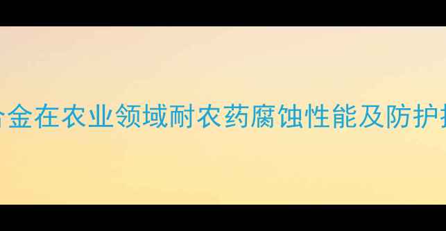 图片 铜合金在农业领域耐农药腐蚀性能及防护技术