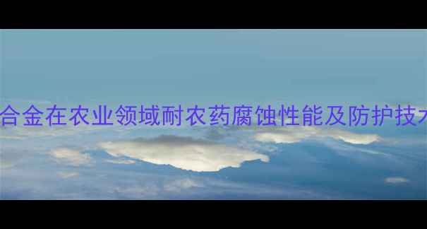 图片 铜合金在农业领域耐农药腐蚀性能及防护技术1