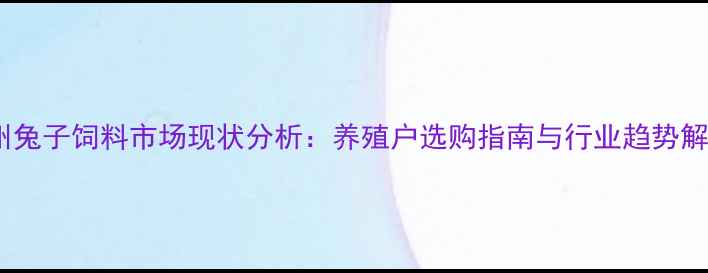 图片 锦州兔子饲料市场现状分析：养殖户选购指南与行业趋势解读1