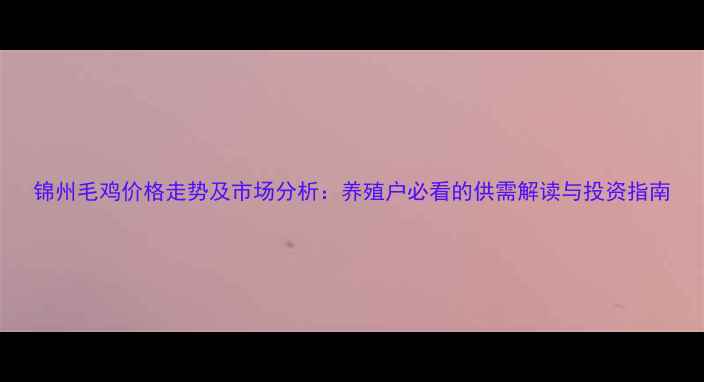 图片 锦州毛鸡价格走势及市场分析：养殖户必看的供需解读与投资指南
