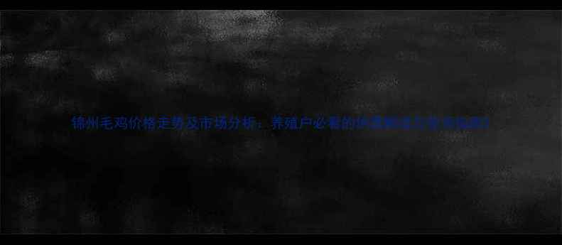 图片 锦州毛鸡价格走势及市场分析：养殖户必看的供需解读与投资指南2