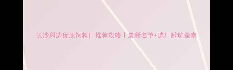 图片 长沙周边优质饲料厂推荐攻略｜最新名单+选厂避坑指南