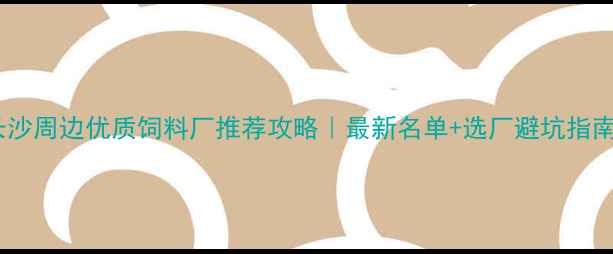 图片 长沙周边优质饲料厂推荐攻略｜最新名单+选厂避坑指南1