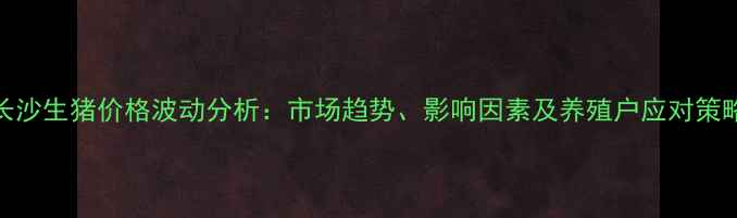 图片 长沙生猪价格波动分析：市场趋势、影响因素及养殖户应对策略