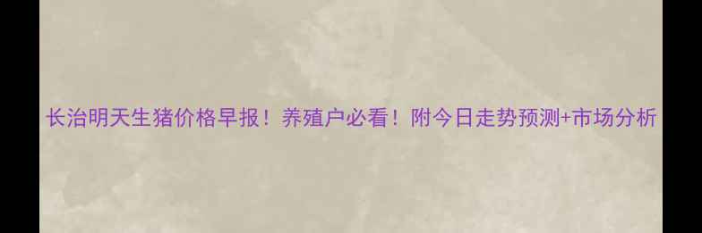 图片 长治明天生猪价格早报！养殖户必看！附今日走势预测+市场分析