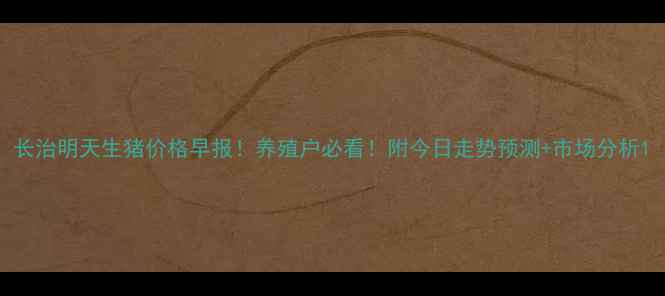 图片 长治明天生猪价格早报！养殖户必看！附今日走势预测+市场分析1