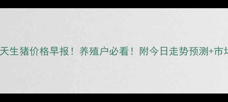 图片 长治明天生猪价格早报！养殖户必看！附今日走势预测+市场分析2