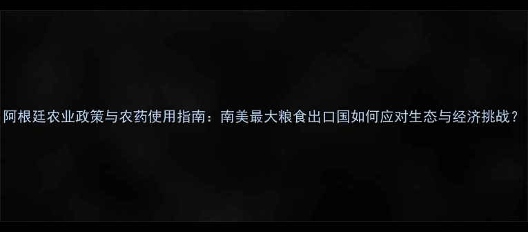 图片 阿根廷农业政策与农药使用指南：南美最大粮食出口国如何应对生态与经济挑战？