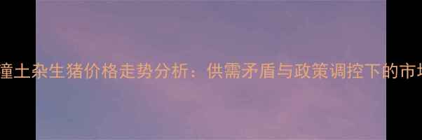 图片 陕西临潼土杂生猪价格走势分析：供需矛盾与政策调控下的市场机遇2