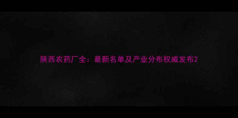 图片 陕西农药厂全：最新名单及产业分布权威发布2