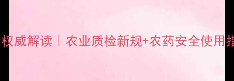 图片 陕西农药管理检定所权威解读｜农业质检新规+农药安全使用指南（附培训福利）2