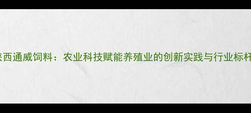 图片 陕西通威饲料：农业科技赋能养殖业的创新实践与行业标杆2